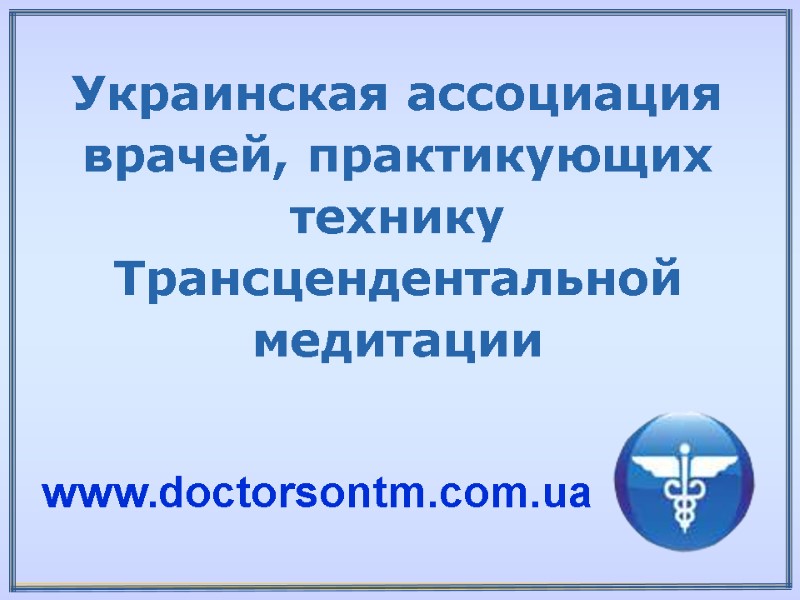 Украинская ассоциация врачей, практикующих технику Трансцендентальной медитации www.doctorsontm.com.ua Украинская ассоциация врачей, практикующих технику Трансцендентальной медитации www.doctorsontm.com.ua
